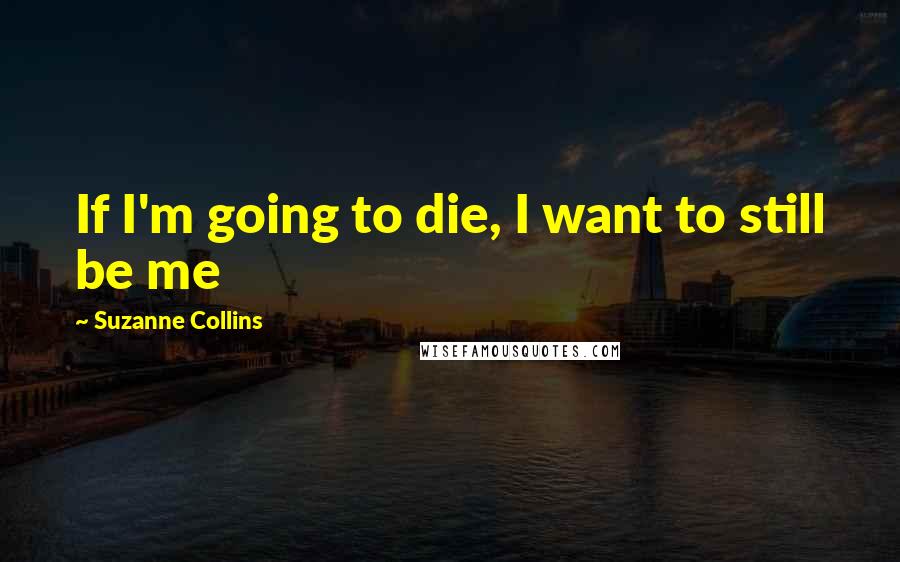 Suzanne Collins Quotes: If I'm going to die, I want to still be me