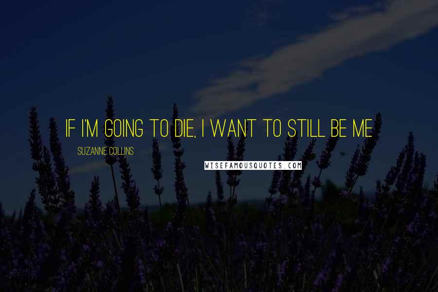 Suzanne Collins Quotes: If I'm going to die, I want to still be me