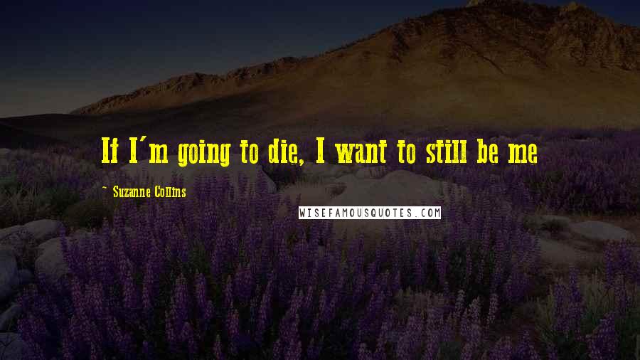 Suzanne Collins Quotes: If I'm going to die, I want to still be me