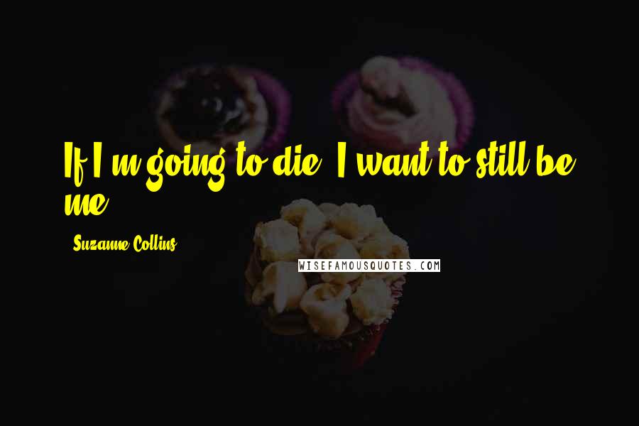 Suzanne Collins Quotes: If I'm going to die, I want to still be me