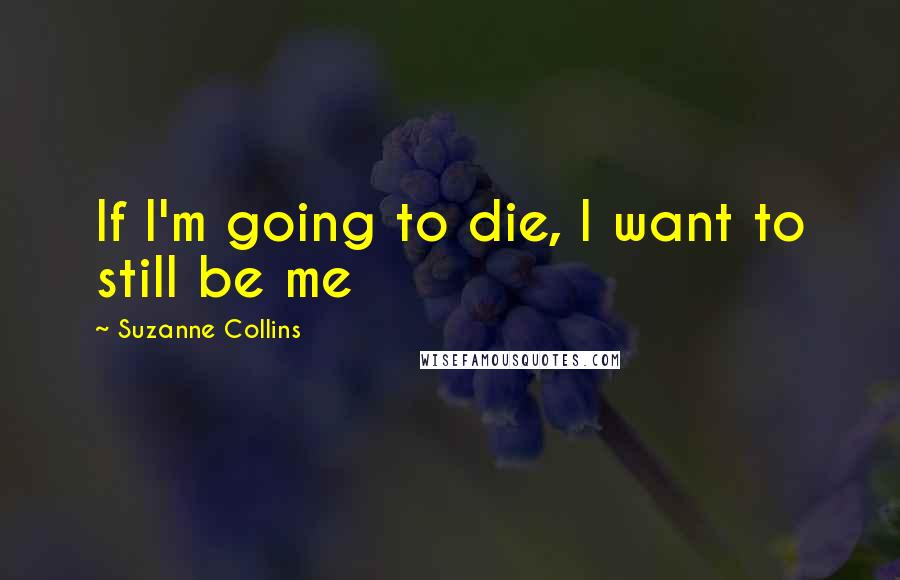 Suzanne Collins Quotes: If I'm going to die, I want to still be me