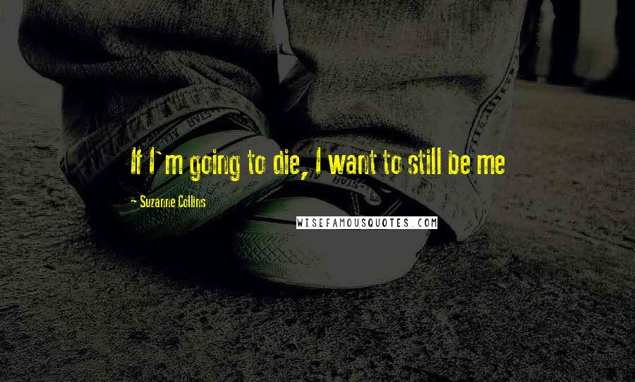 Suzanne Collins Quotes: If I'm going to die, I want to still be me