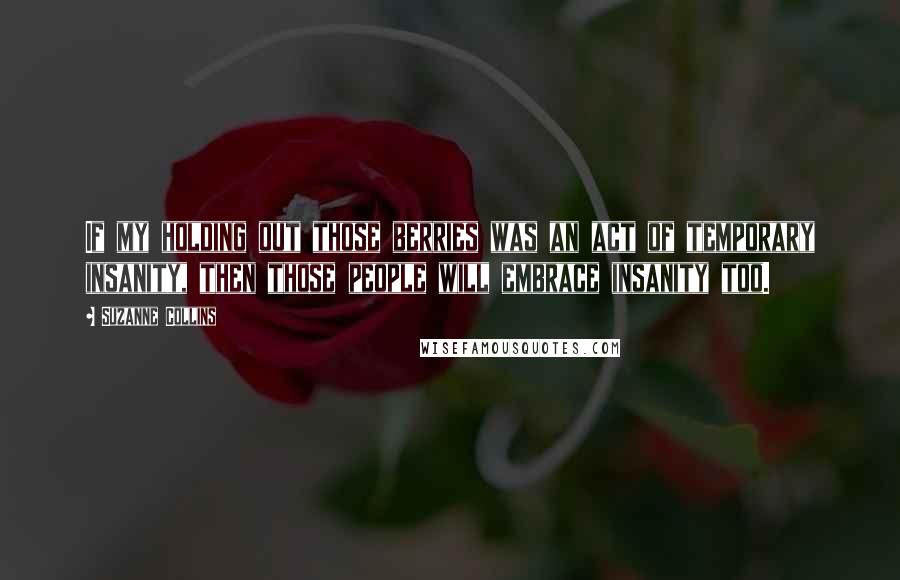 Suzanne Collins Quotes: If my holding out those berries was an act of temporary insanity, then those people will embrace insanity too.