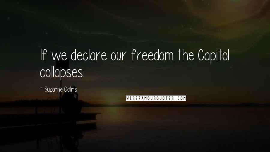 Suzanne Collins Quotes: If we declare our freedom the Capitol collapses.