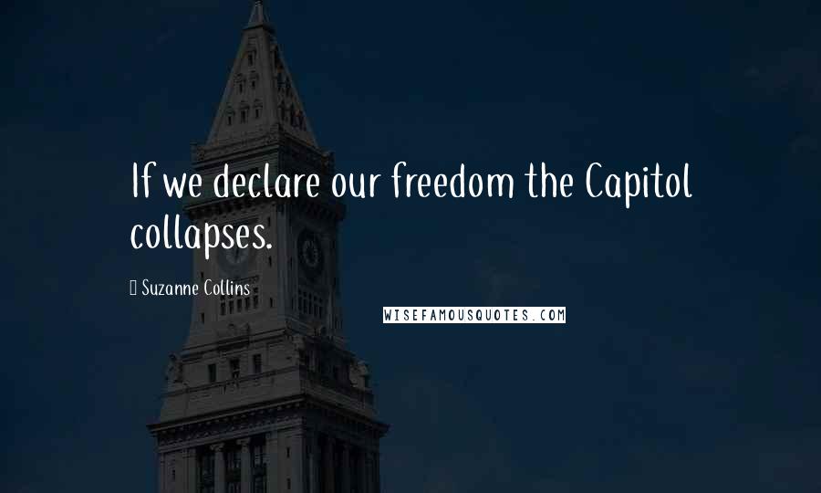 Suzanne Collins Quotes: If we declare our freedom the Capitol collapses.