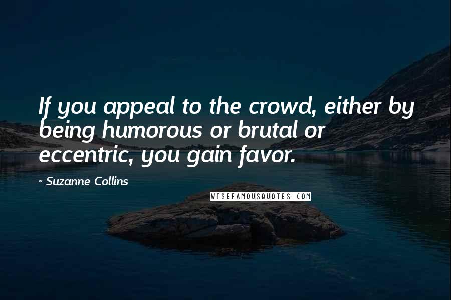 Suzanne Collins Quotes: If you appeal to the crowd, either by being humorous or brutal or eccentric, you gain favor.