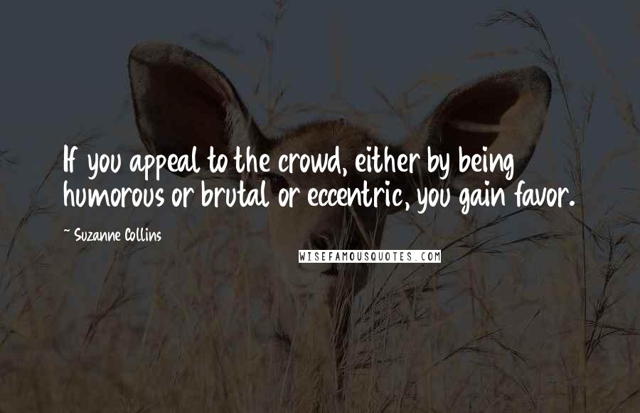 Suzanne Collins Quotes: If you appeal to the crowd, either by being humorous or brutal or eccentric, you gain favor.