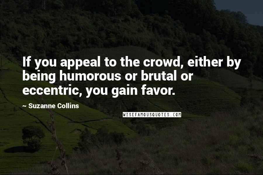 Suzanne Collins Quotes: If you appeal to the crowd, either by being humorous or brutal or eccentric, you gain favor.