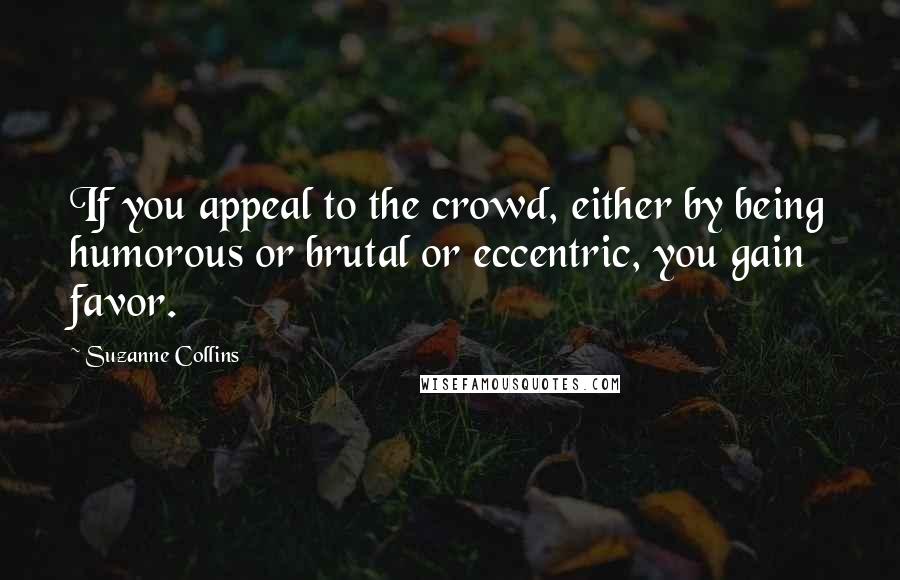 Suzanne Collins Quotes: If you appeal to the crowd, either by being humorous or brutal or eccentric, you gain favor.