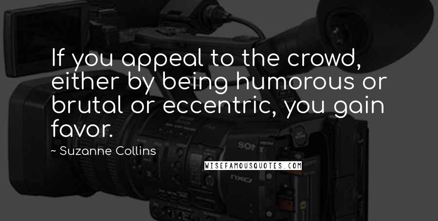 Suzanne Collins Quotes: If you appeal to the crowd, either by being humorous or brutal or eccentric, you gain favor.