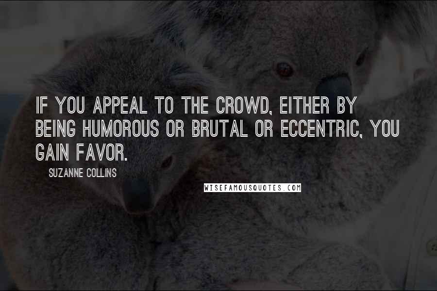 Suzanne Collins Quotes: If you appeal to the crowd, either by being humorous or brutal or eccentric, you gain favor.