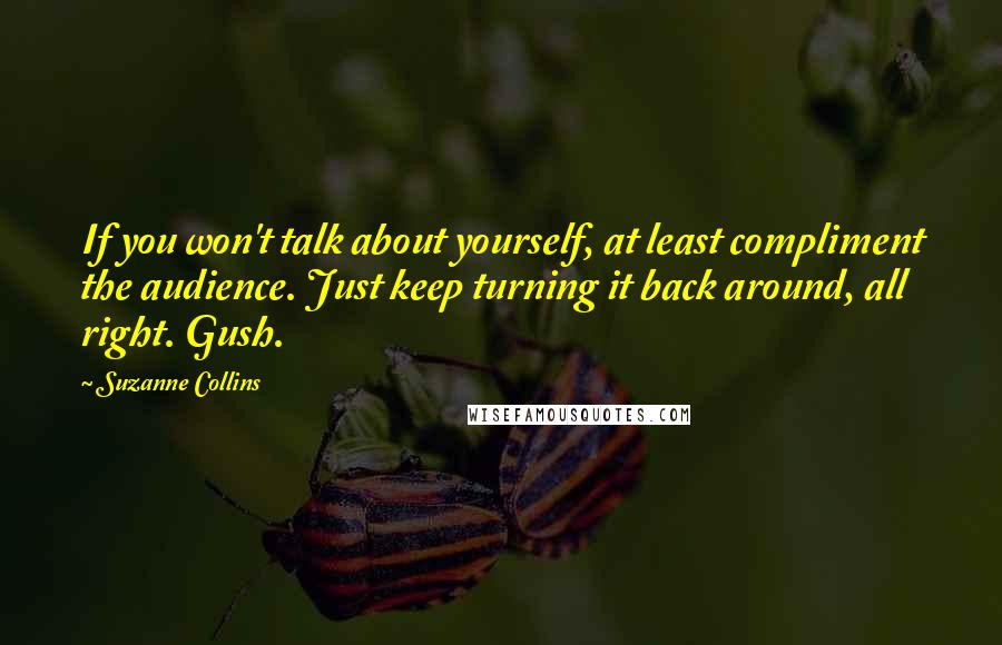 Suzanne Collins Quotes: If you won't talk about yourself, at least compliment the audience. Just keep turning it back around, all right. Gush.
