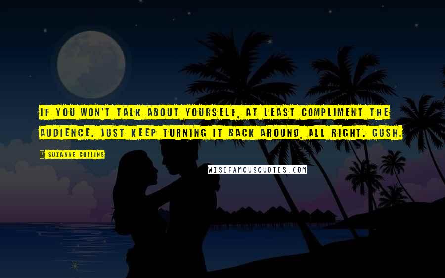 Suzanne Collins Quotes: If you won't talk about yourself, at least compliment the audience. Just keep turning it back around, all right. Gush.