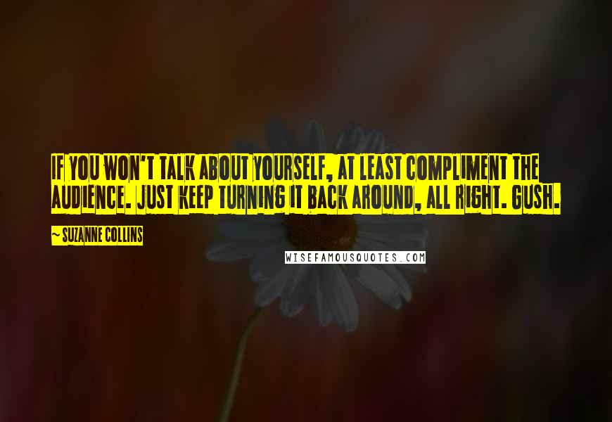 Suzanne Collins Quotes: If you won't talk about yourself, at least compliment the audience. Just keep turning it back around, all right. Gush.