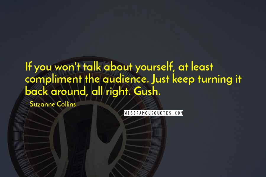 Suzanne Collins Quotes: If you won't talk about yourself, at least compliment the audience. Just keep turning it back around, all right. Gush.