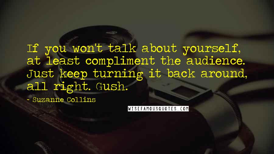 Suzanne Collins Quotes: If you won't talk about yourself, at least compliment the audience. Just keep turning it back around, all right. Gush.