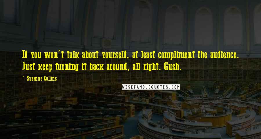 Suzanne Collins Quotes: If you won't talk about yourself, at least compliment the audience. Just keep turning it back around, all right. Gush.