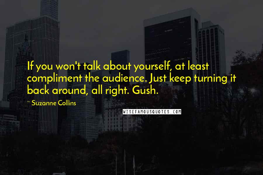 Suzanne Collins Quotes: If you won't talk about yourself, at least compliment the audience. Just keep turning it back around, all right. Gush.