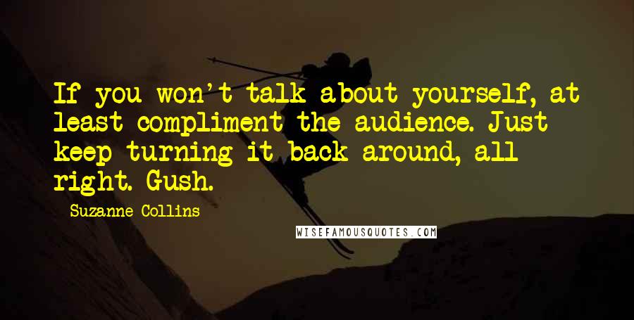 Suzanne Collins Quotes: If you won't talk about yourself, at least compliment the audience. Just keep turning it back around, all right. Gush.