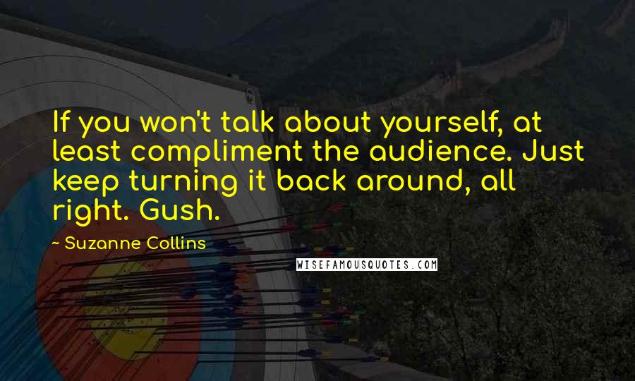 Suzanne Collins Quotes: If you won't talk about yourself, at least compliment the audience. Just keep turning it back around, all right. Gush.