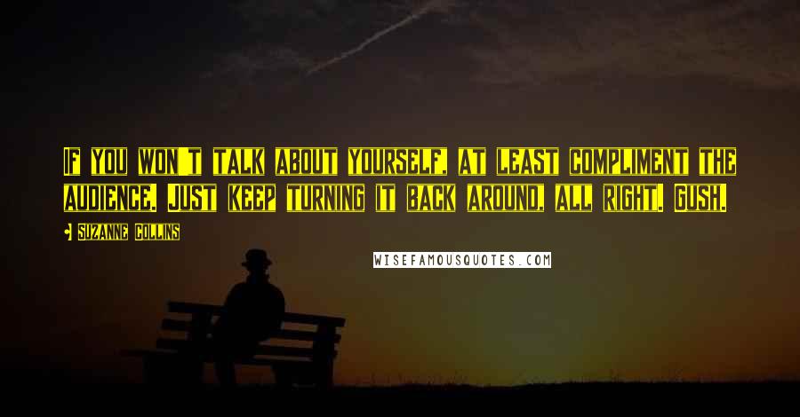 Suzanne Collins Quotes: If you won't talk about yourself, at least compliment the audience. Just keep turning it back around, all right. Gush.