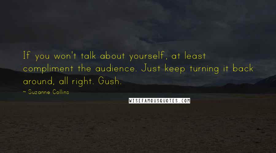 Suzanne Collins Quotes: If you won't talk about yourself, at least compliment the audience. Just keep turning it back around, all right. Gush.