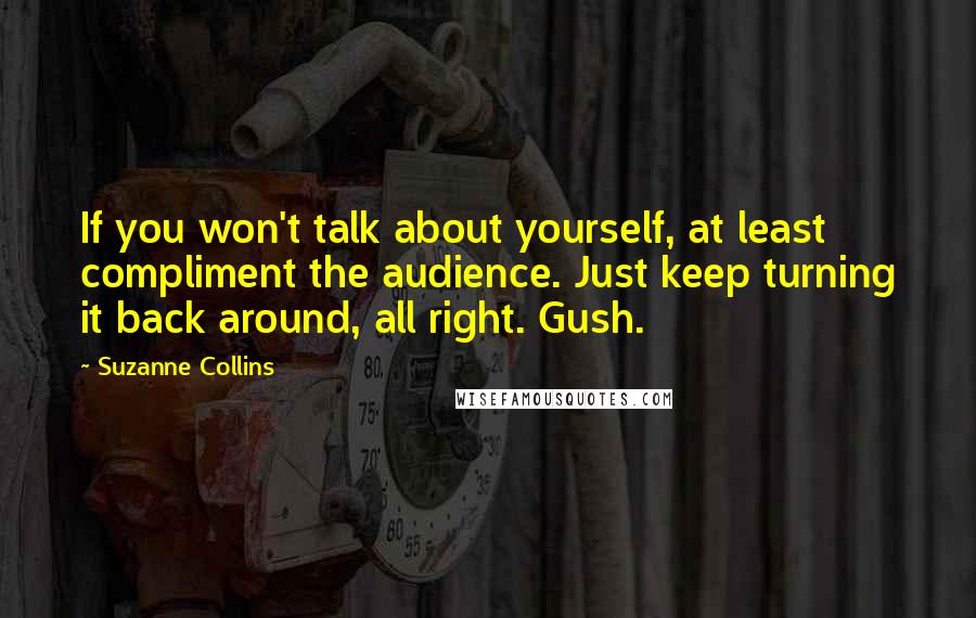 Suzanne Collins Quotes: If you won't talk about yourself, at least compliment the audience. Just keep turning it back around, all right. Gush.