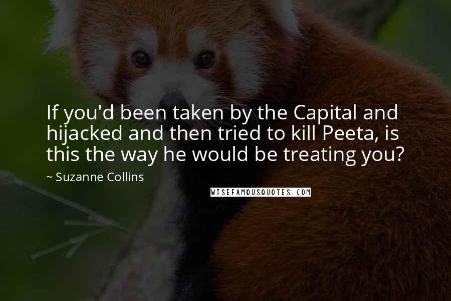 Suzanne Collins Quotes: If you'd been taken by the Capital and hijacked and then tried to kill Peeta, is this the way he would be treating you?