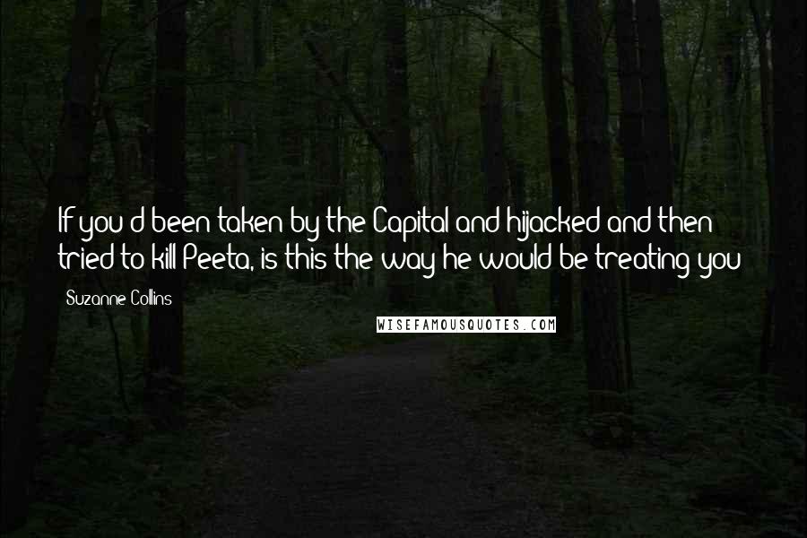 Suzanne Collins Quotes: If you'd been taken by the Capital and hijacked and then tried to kill Peeta, is this the way he would be treating you?