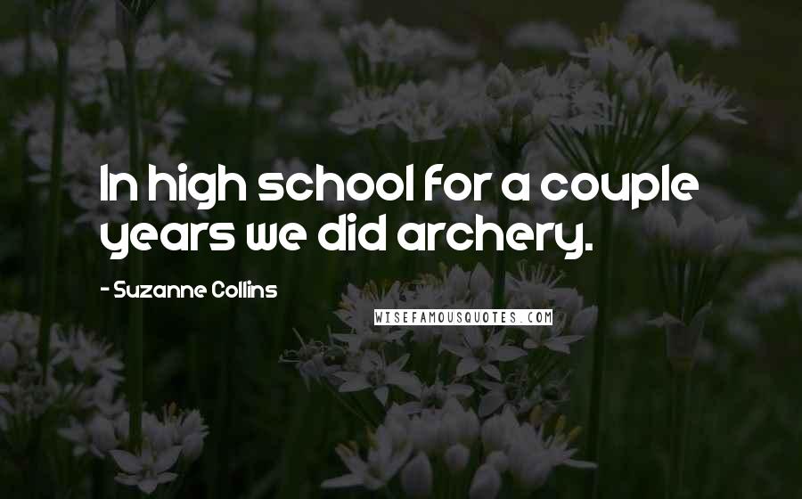 Suzanne Collins Quotes: In high school for a couple years we did archery.