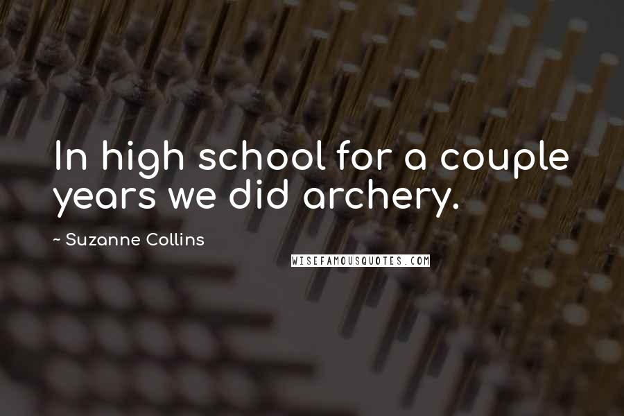 Suzanne Collins Quotes: In high school for a couple years we did archery.