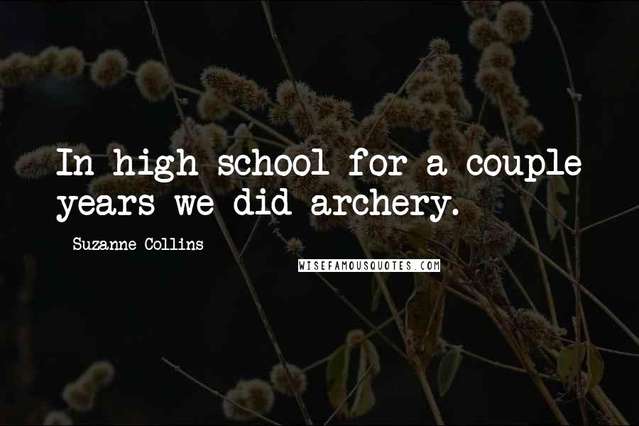 Suzanne Collins Quotes: In high school for a couple years we did archery.