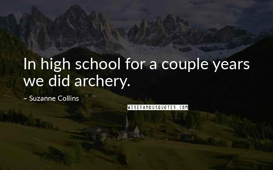 Suzanne Collins Quotes: In high school for a couple years we did archery.