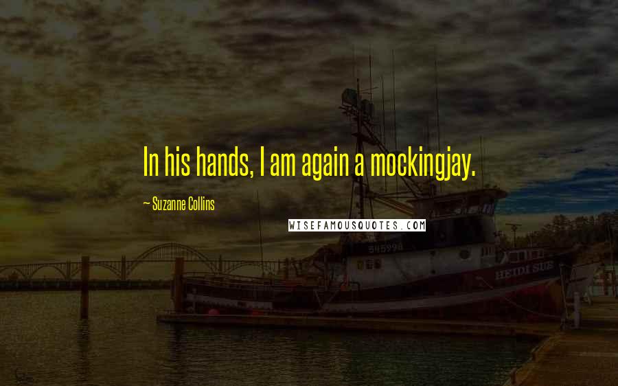 Suzanne Collins Quotes: In his hands, I am again a mockingjay.