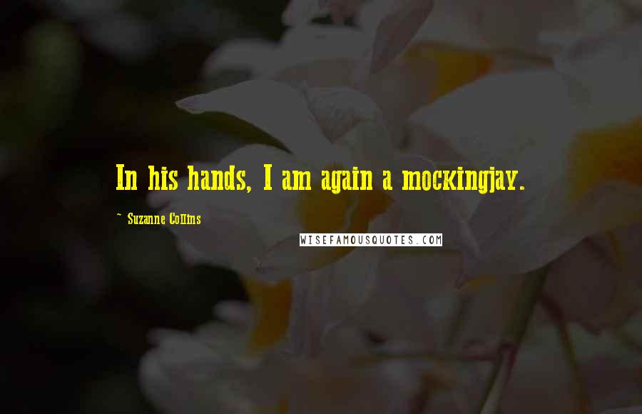 Suzanne Collins Quotes: In his hands, I am again a mockingjay.