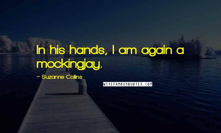 Suzanne Collins Quotes: In his hands, I am again a mockingjay.