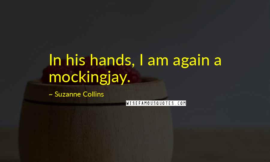 Suzanne Collins Quotes: In his hands, I am again a mockingjay.