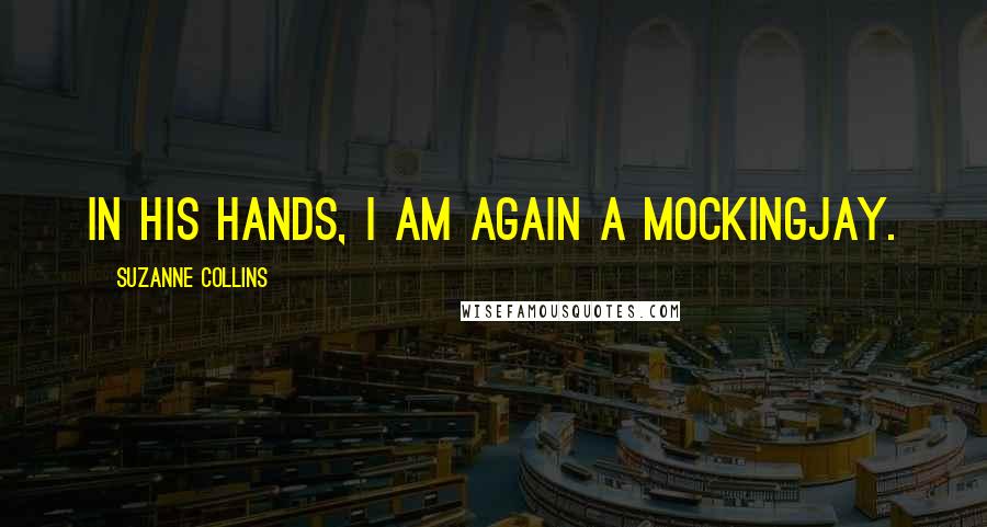 Suzanne Collins Quotes: In his hands, I am again a mockingjay.