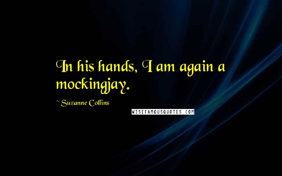 Suzanne Collins Quotes: In his hands, I am again a mockingjay.