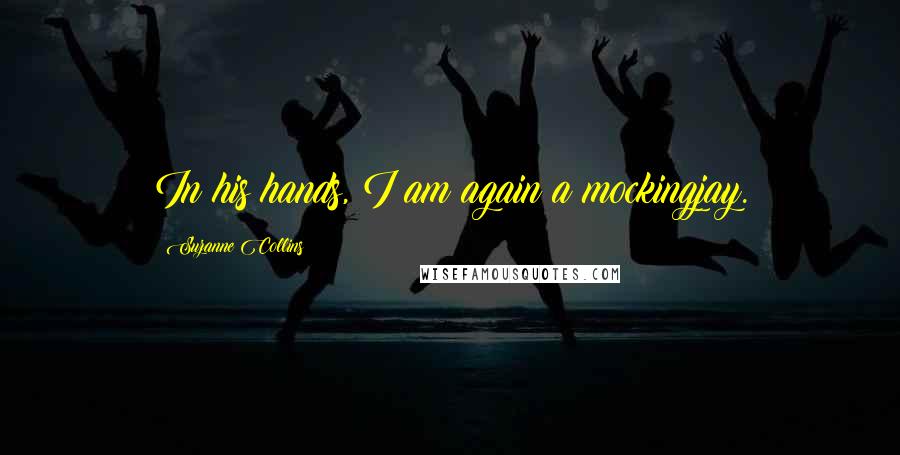 Suzanne Collins Quotes: In his hands, I am again a mockingjay.