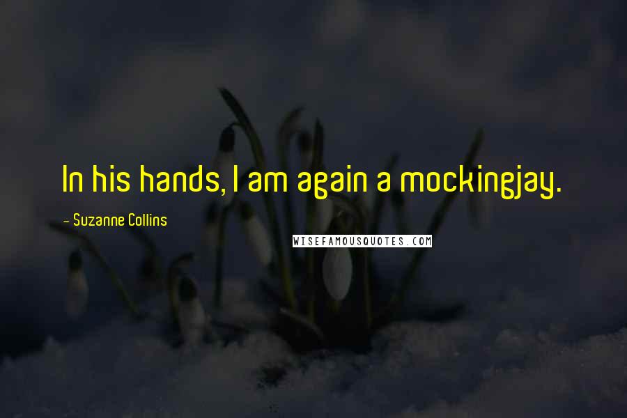 Suzanne Collins Quotes: In his hands, I am again a mockingjay.