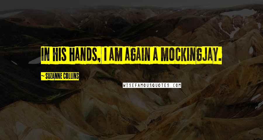 Suzanne Collins Quotes: In his hands, I am again a mockingjay.