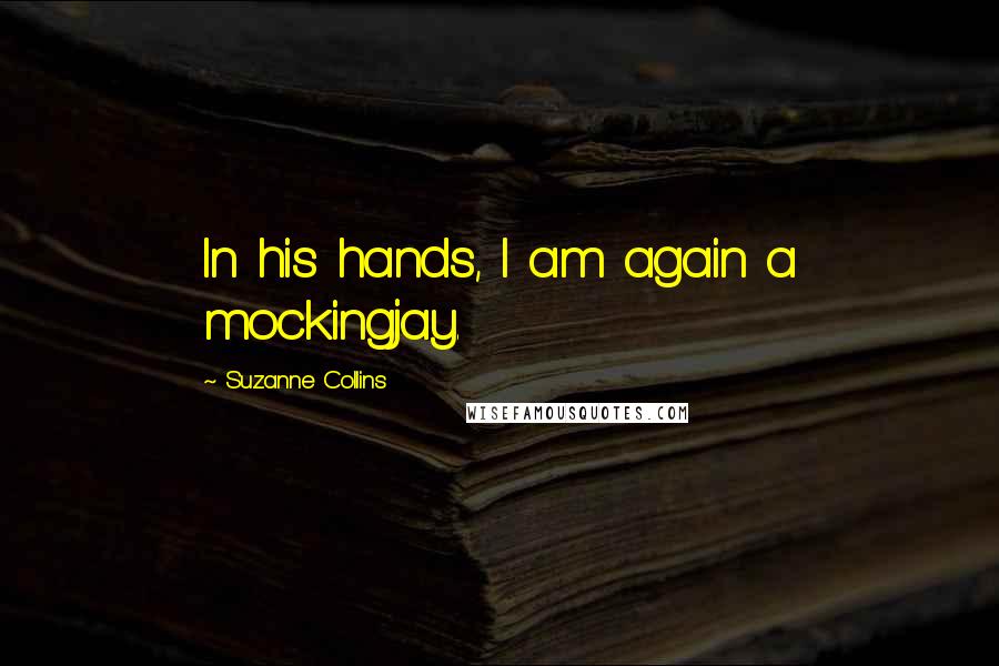 Suzanne Collins Quotes: In his hands, I am again a mockingjay.