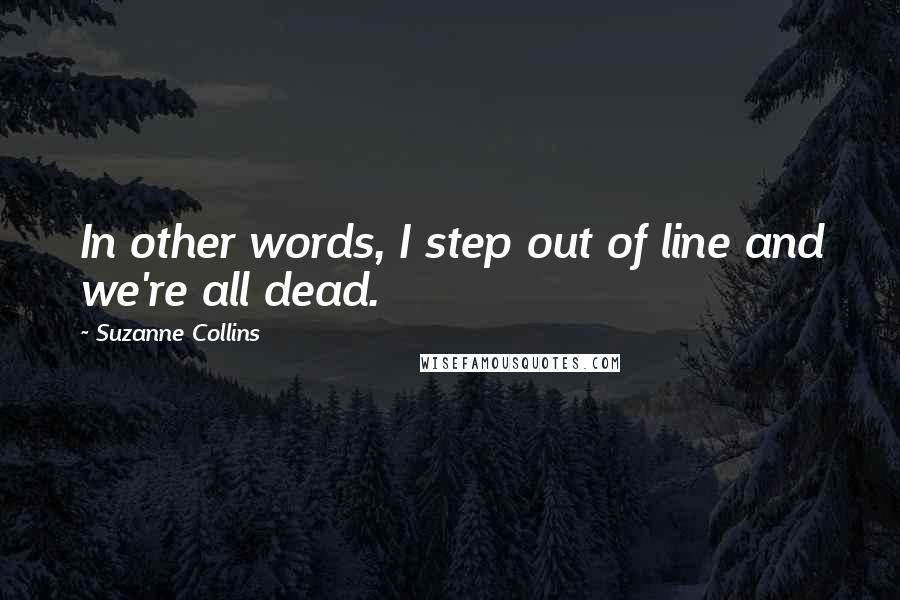 Suzanne Collins Quotes: In other words, I step out of line and we're all dead.