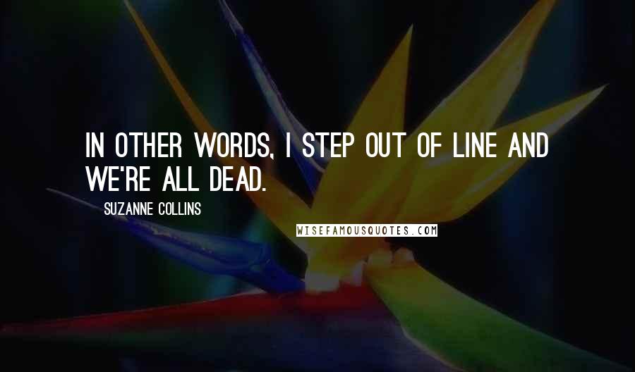 Suzanne Collins Quotes: In other words, I step out of line and we're all dead.