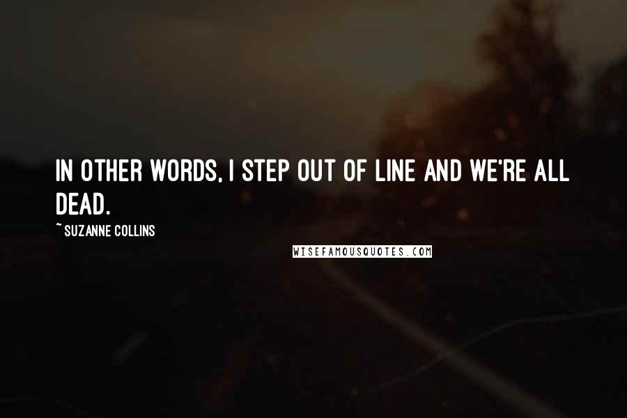 Suzanne Collins Quotes: In other words, I step out of line and we're all dead.
