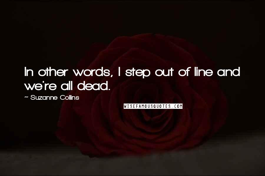 Suzanne Collins Quotes: In other words, I step out of line and we're all dead.