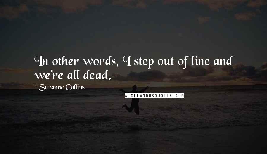 Suzanne Collins Quotes: In other words, I step out of line and we're all dead.