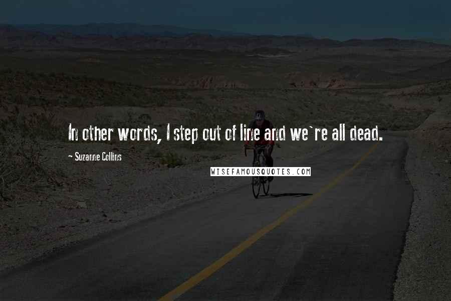 Suzanne Collins Quotes: In other words, I step out of line and we're all dead.