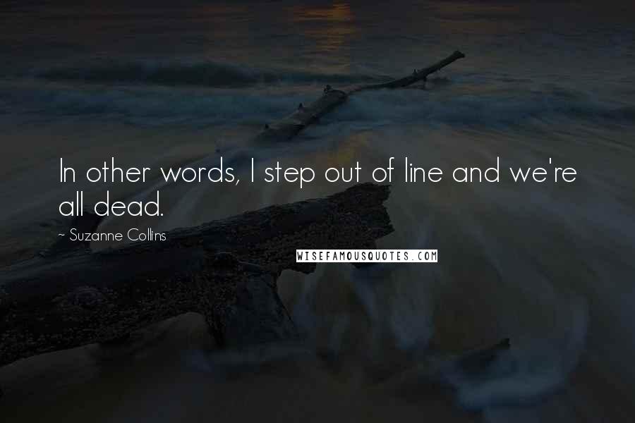 Suzanne Collins Quotes: In other words, I step out of line and we're all dead.